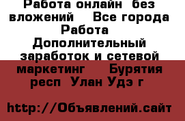 Работа онлайн, без вложений. - Все города Работа » Дополнительный заработок и сетевой маркетинг   . Бурятия респ.,Улан-Удэ г.